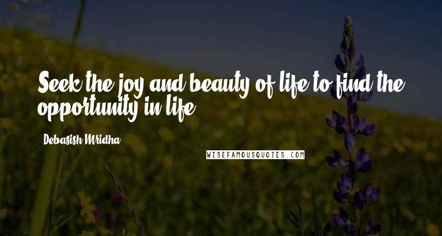 Debasish Mridha Quotes: Seek the joy and beauty of life to find the opportunity in life.