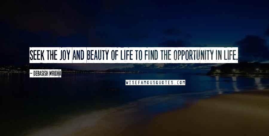 Debasish Mridha Quotes: Seek the joy and beauty of life to find the opportunity in life.