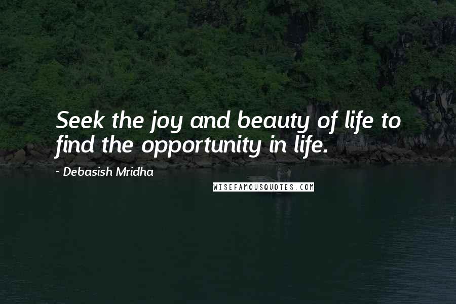 Debasish Mridha Quotes: Seek the joy and beauty of life to find the opportunity in life.