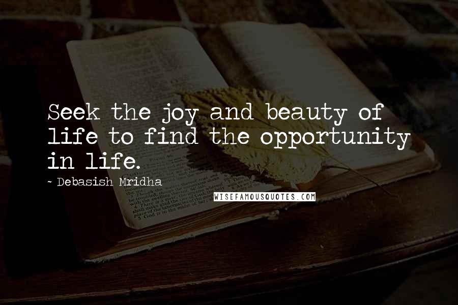 Debasish Mridha Quotes: Seek the joy and beauty of life to find the opportunity in life.