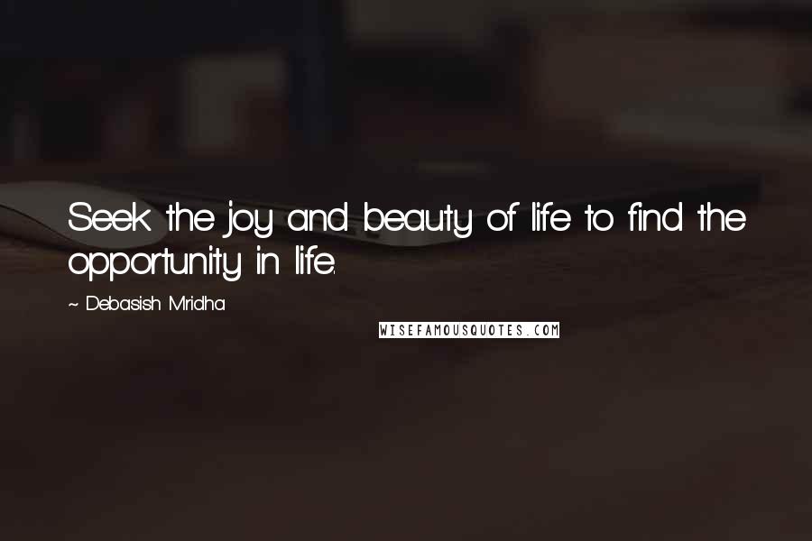 Debasish Mridha Quotes: Seek the joy and beauty of life to find the opportunity in life.