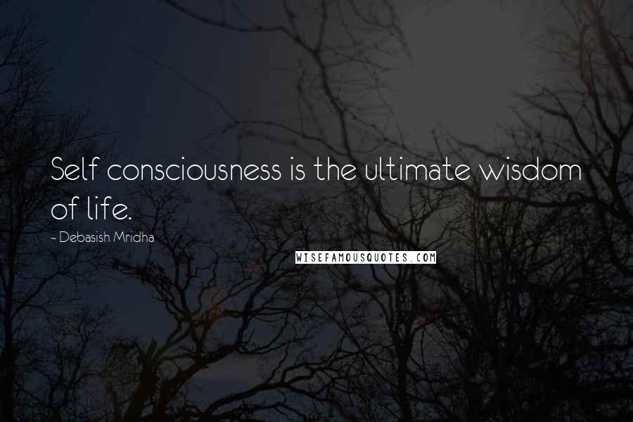 Debasish Mridha Quotes: Self consciousness is the ultimate wisdom of life.