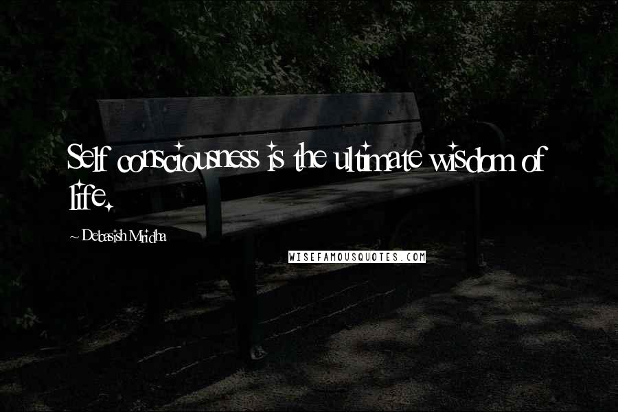 Debasish Mridha Quotes: Self consciousness is the ultimate wisdom of life.
