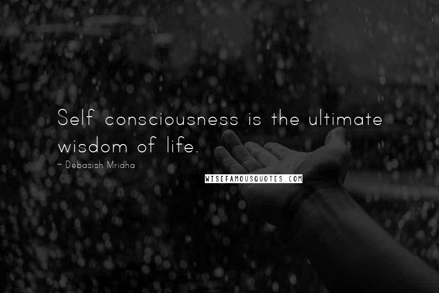 Debasish Mridha Quotes: Self consciousness is the ultimate wisdom of life.