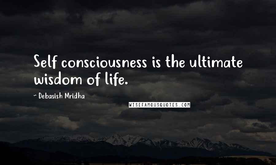 Debasish Mridha Quotes: Self consciousness is the ultimate wisdom of life.