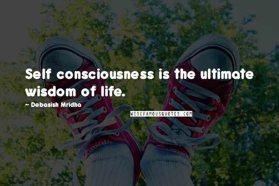 Debasish Mridha Quotes: Self consciousness is the ultimate wisdom of life.