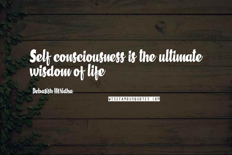 Debasish Mridha Quotes: Self consciousness is the ultimate wisdom of life.