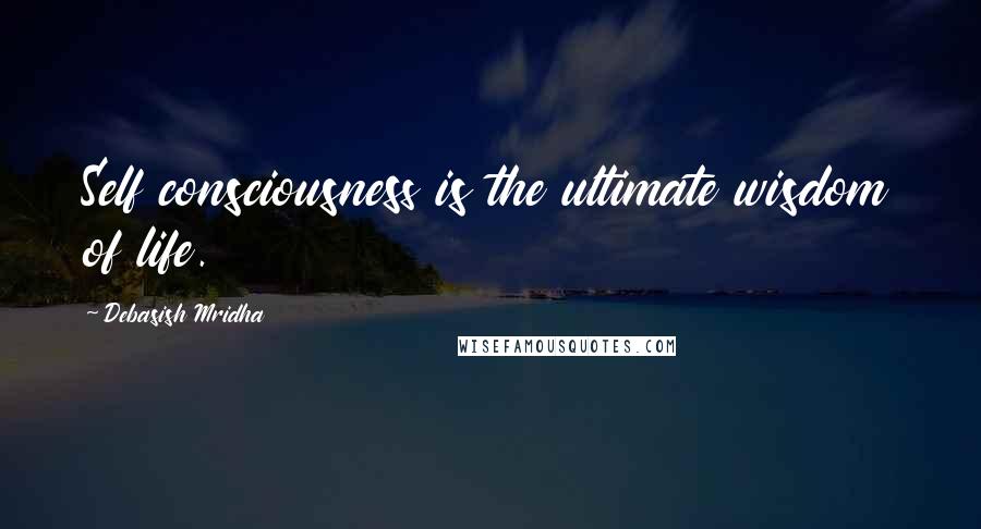 Debasish Mridha Quotes: Self consciousness is the ultimate wisdom of life.