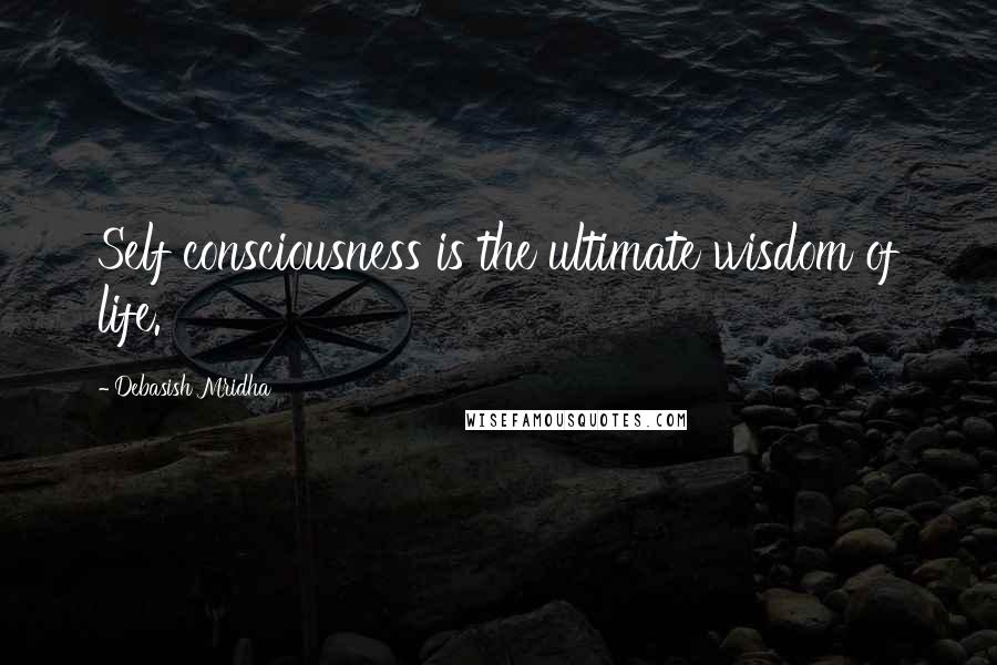 Debasish Mridha Quotes: Self consciousness is the ultimate wisdom of life.