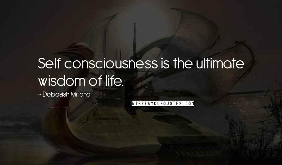 Debasish Mridha Quotes: Self consciousness is the ultimate wisdom of life.