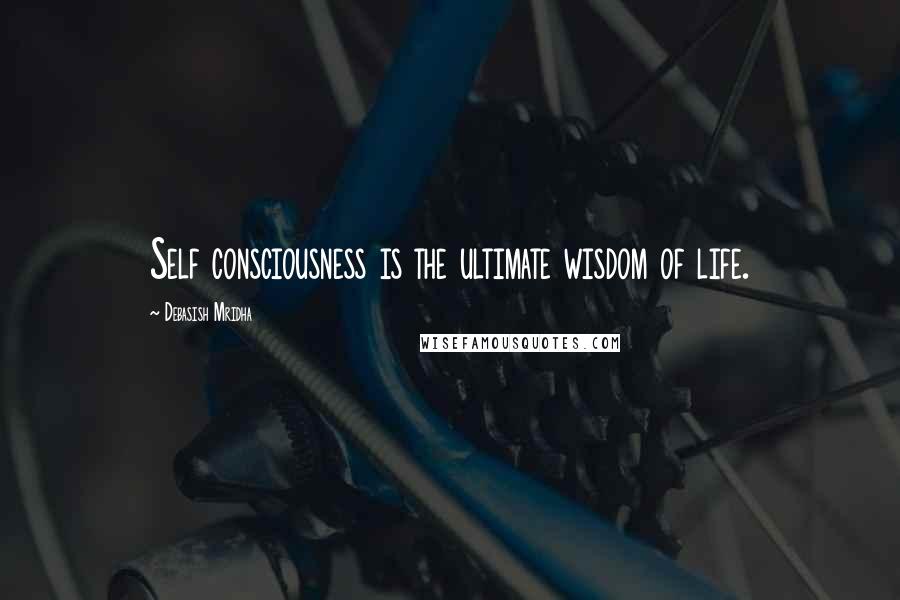 Debasish Mridha Quotes: Self consciousness is the ultimate wisdom of life.