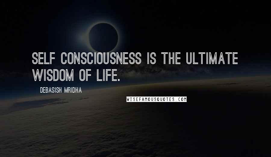 Debasish Mridha Quotes: Self consciousness is the ultimate wisdom of life.