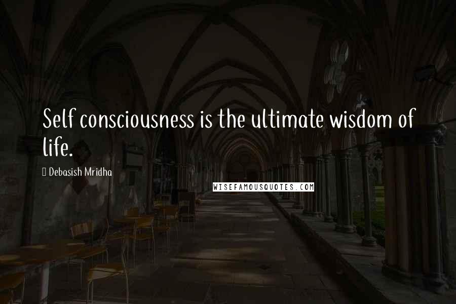 Debasish Mridha Quotes: Self consciousness is the ultimate wisdom of life.