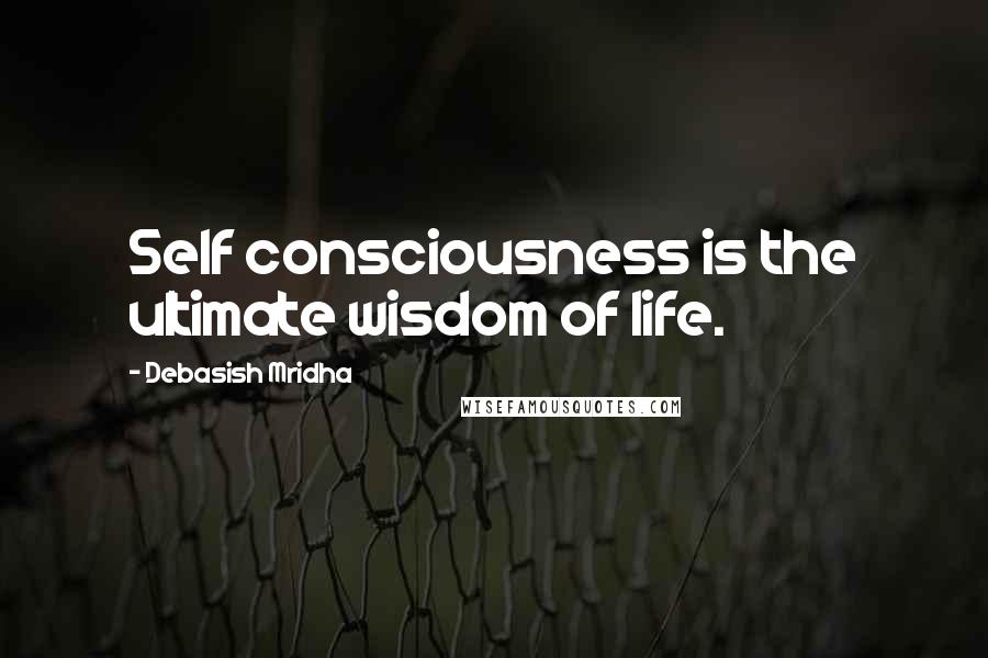Debasish Mridha Quotes: Self consciousness is the ultimate wisdom of life.