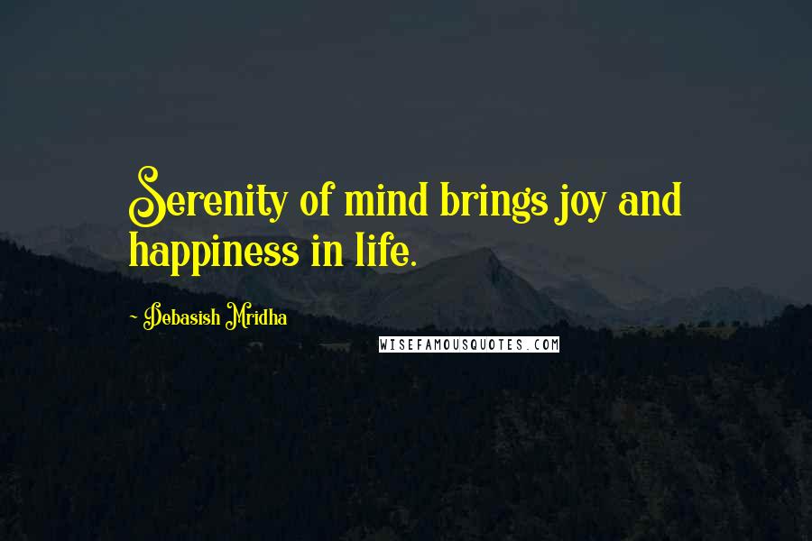 Debasish Mridha Quotes: Serenity of mind brings joy and happiness in life.