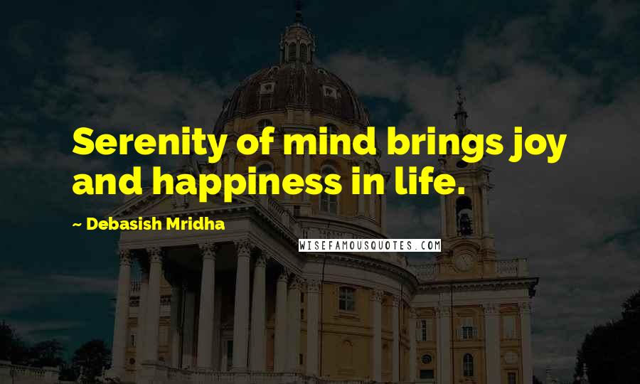 Debasish Mridha Quotes: Serenity of mind brings joy and happiness in life.