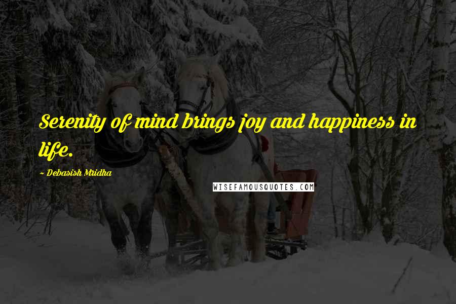 Debasish Mridha Quotes: Serenity of mind brings joy and happiness in life.