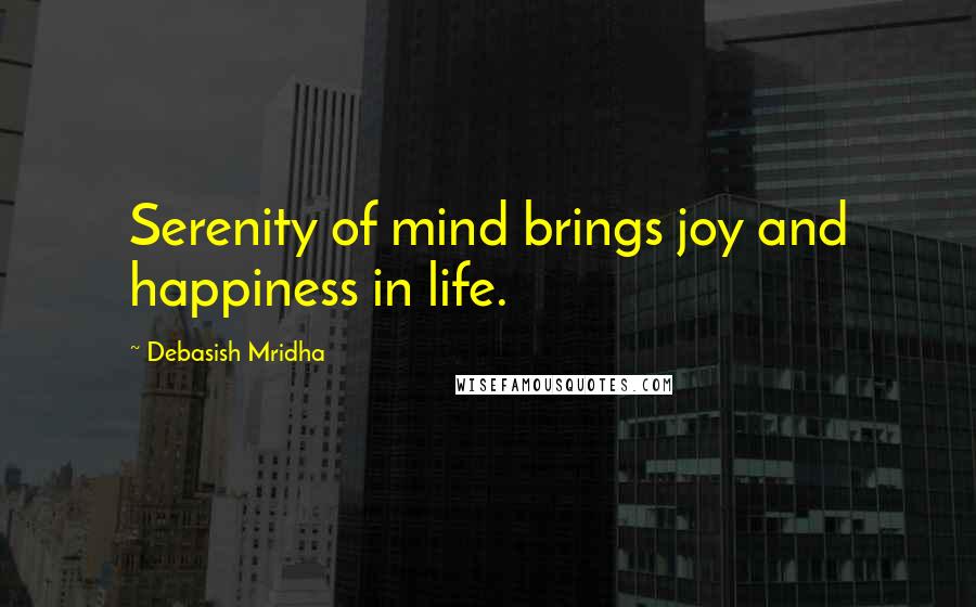 Debasish Mridha Quotes: Serenity of mind brings joy and happiness in life.