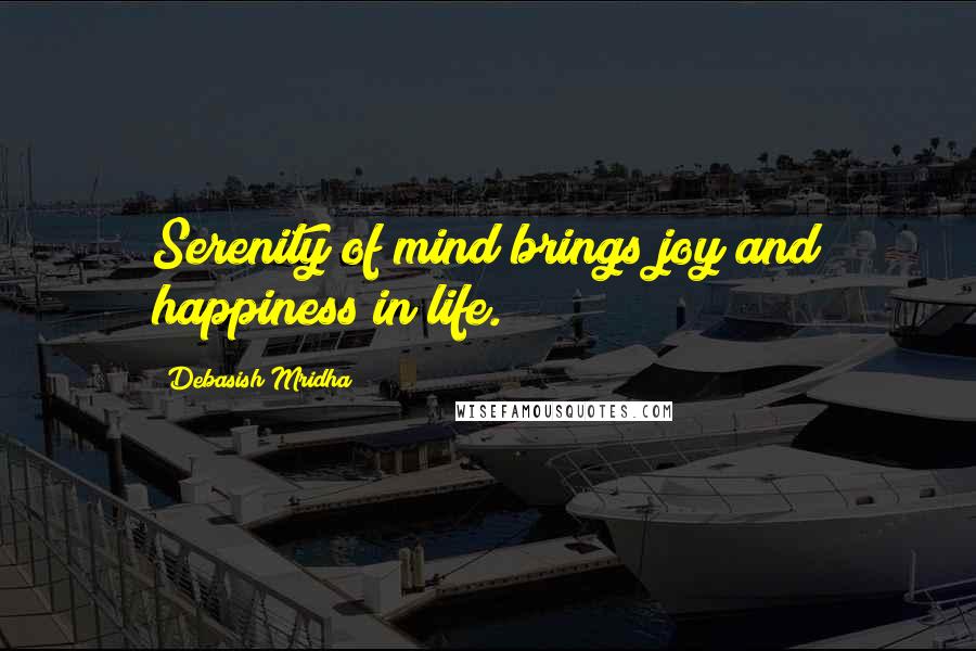 Debasish Mridha Quotes: Serenity of mind brings joy and happiness in life.