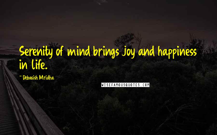 Debasish Mridha Quotes: Serenity of mind brings joy and happiness in life.