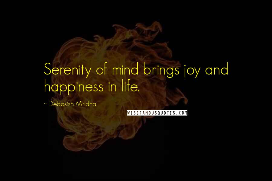 Debasish Mridha Quotes: Serenity of mind brings joy and happiness in life.