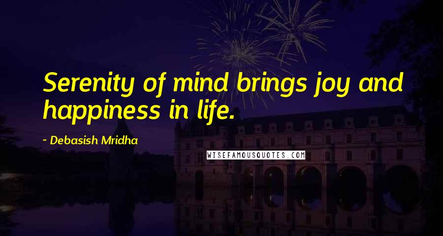 Debasish Mridha Quotes: Serenity of mind brings joy and happiness in life.