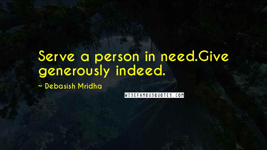 Debasish Mridha Quotes: Serve a person in need.Give generously indeed.