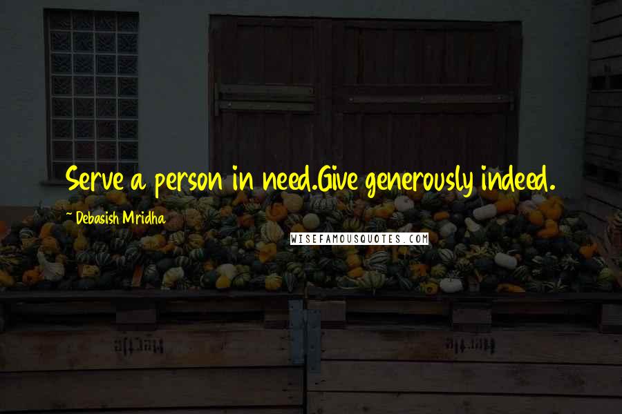 Debasish Mridha Quotes: Serve a person in need.Give generously indeed.