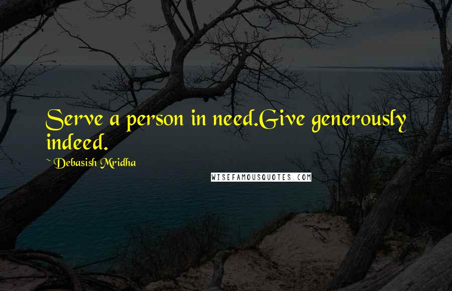 Debasish Mridha Quotes: Serve a person in need.Give generously indeed.