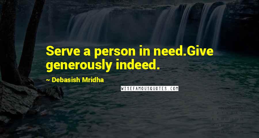 Debasish Mridha Quotes: Serve a person in need.Give generously indeed.