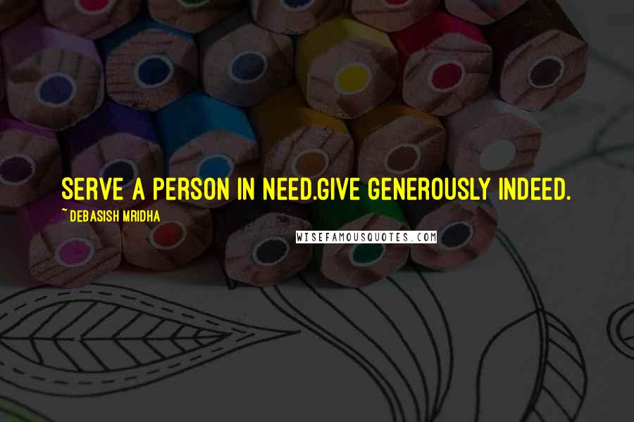 Debasish Mridha Quotes: Serve a person in need.Give generously indeed.