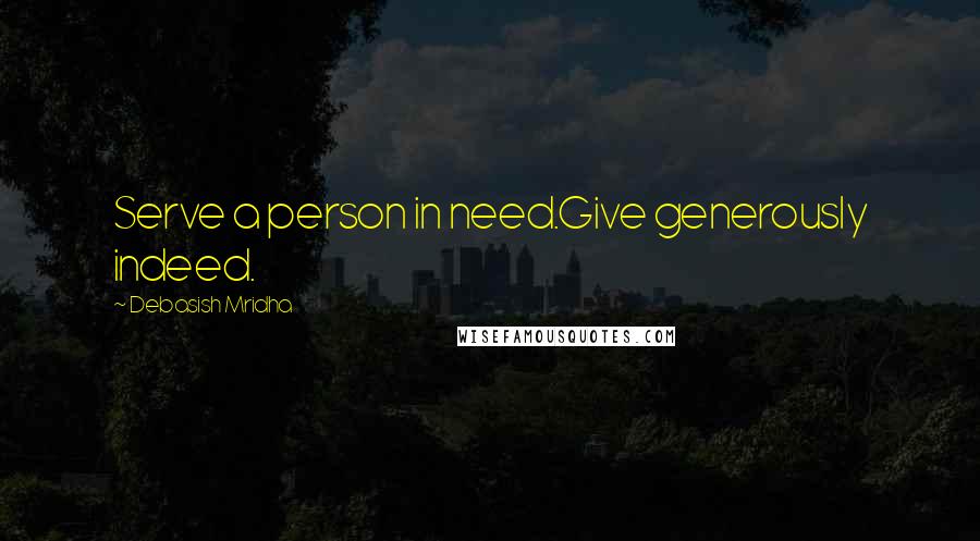 Debasish Mridha Quotes: Serve a person in need.Give generously indeed.