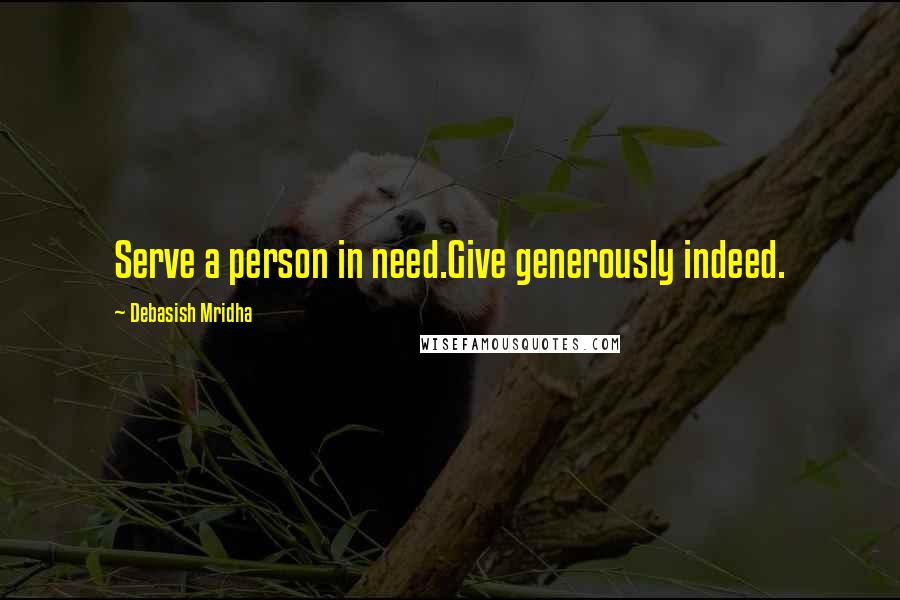 Debasish Mridha Quotes: Serve a person in need.Give generously indeed.