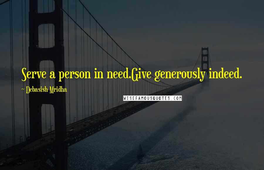 Debasish Mridha Quotes: Serve a person in need.Give generously indeed.