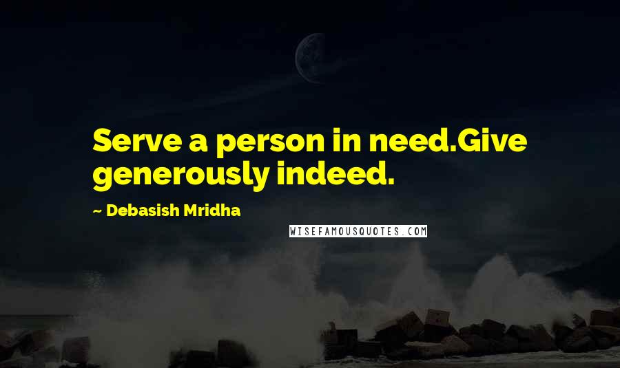 Debasish Mridha Quotes: Serve a person in need.Give generously indeed.