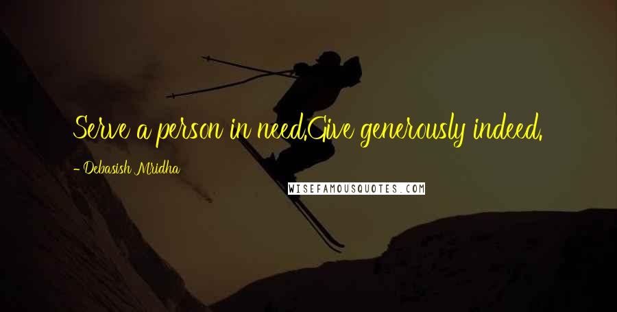 Debasish Mridha Quotes: Serve a person in need.Give generously indeed.