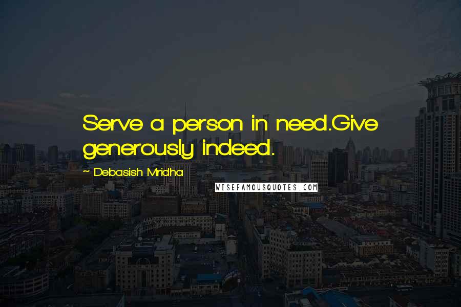 Debasish Mridha Quotes: Serve a person in need.Give generously indeed.