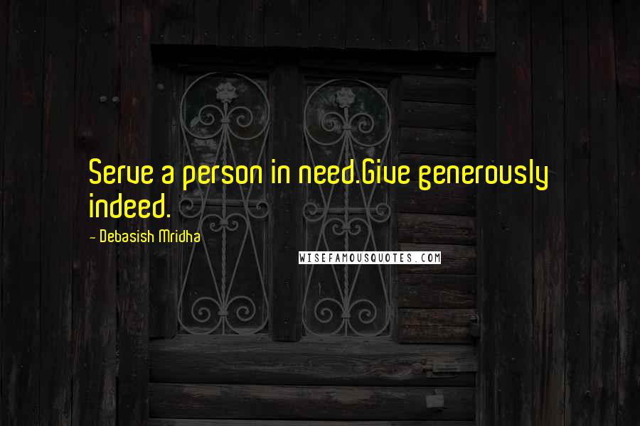 Debasish Mridha Quotes: Serve a person in need.Give generously indeed.