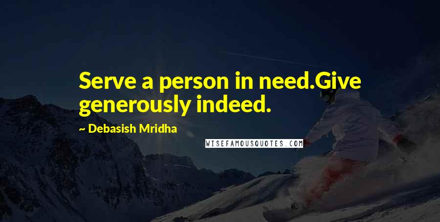 Debasish Mridha Quotes: Serve a person in need.Give generously indeed.