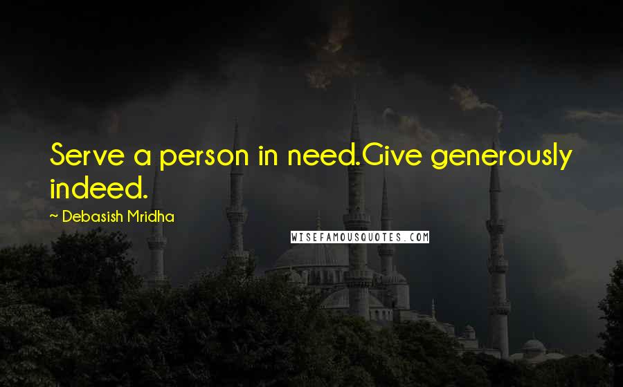 Debasish Mridha Quotes: Serve a person in need.Give generously indeed.