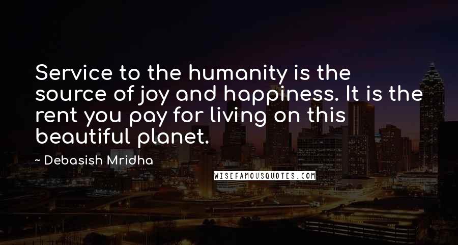 Debasish Mridha Quotes: Service to the humanity is the source of joy and happiness. It is the rent you pay for living on this beautiful planet.