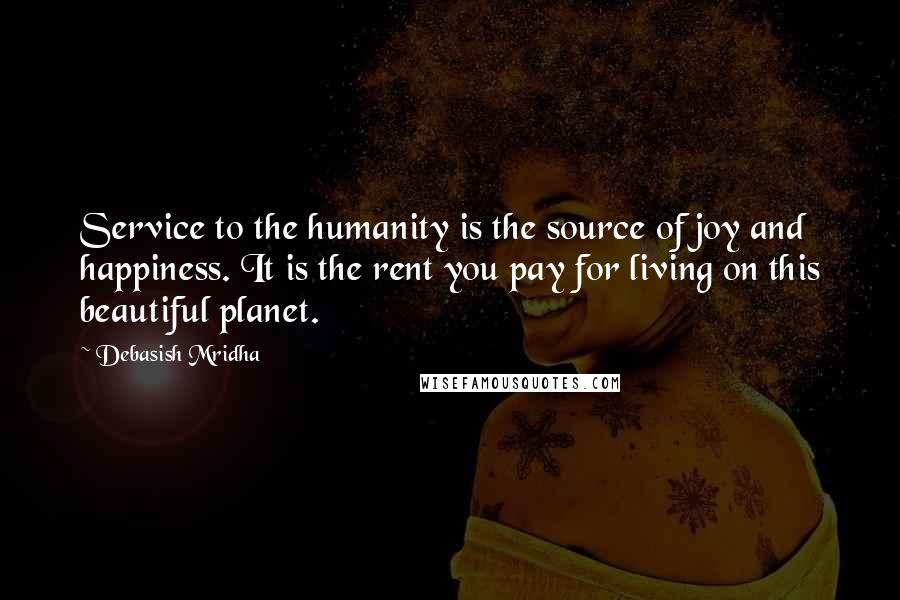 Debasish Mridha Quotes: Service to the humanity is the source of joy and happiness. It is the rent you pay for living on this beautiful planet.