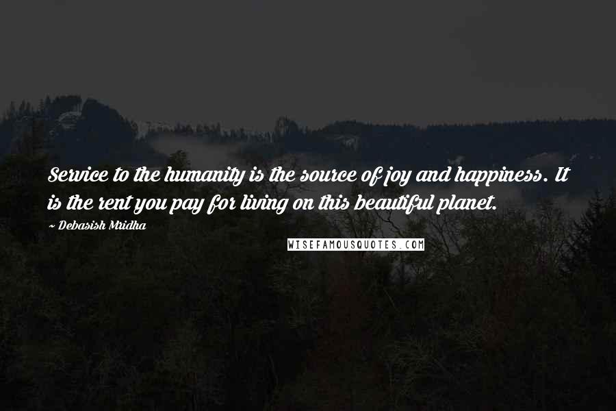 Debasish Mridha Quotes: Service to the humanity is the source of joy and happiness. It is the rent you pay for living on this beautiful planet.