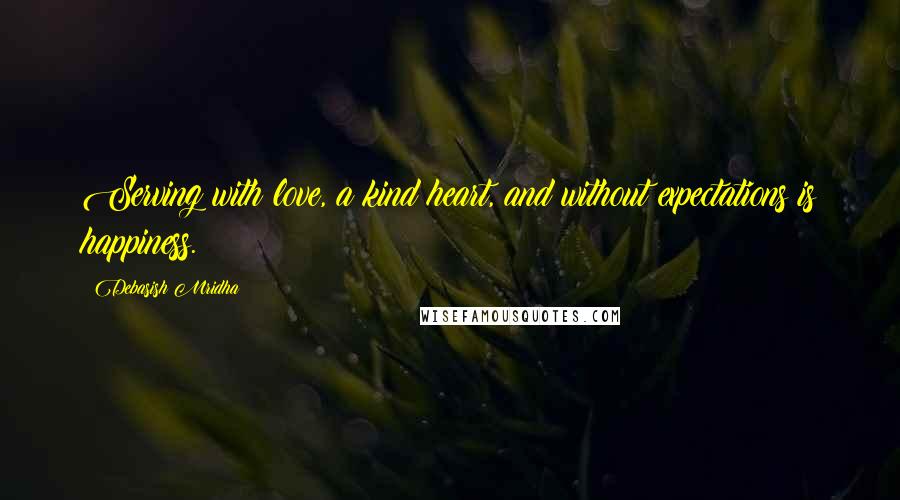 Debasish Mridha Quotes: Serving with love, a kind heart, and without expectations is happiness.