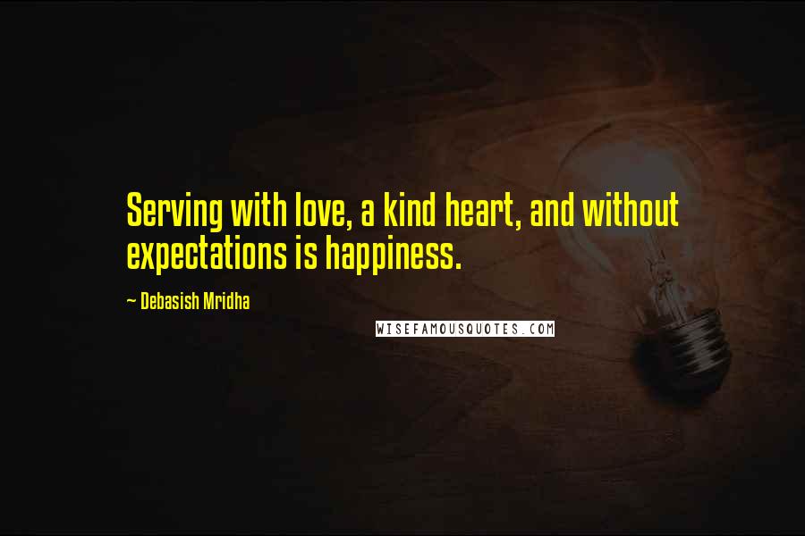 Debasish Mridha Quotes: Serving with love, a kind heart, and without expectations is happiness.