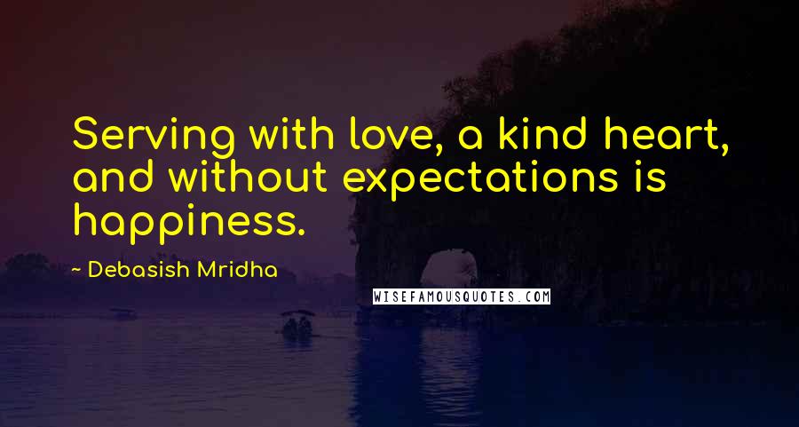 Debasish Mridha Quotes: Serving with love, a kind heart, and without expectations is happiness.