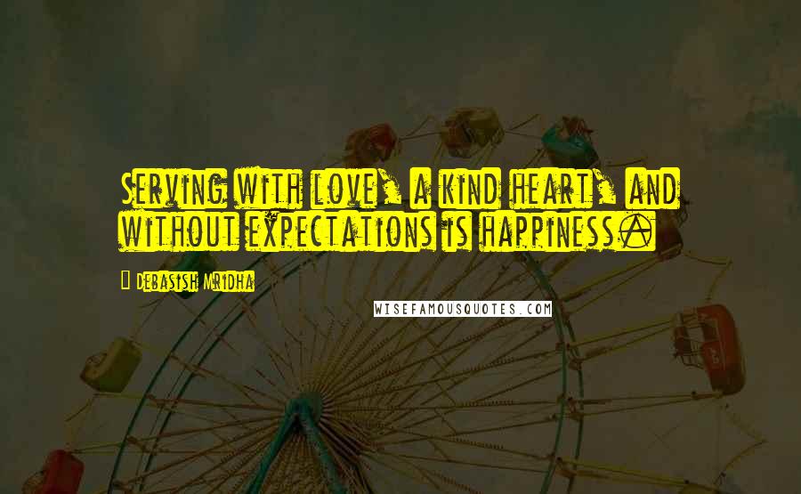 Debasish Mridha Quotes: Serving with love, a kind heart, and without expectations is happiness.