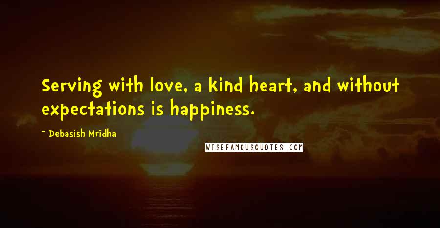 Debasish Mridha Quotes: Serving with love, a kind heart, and without expectations is happiness.