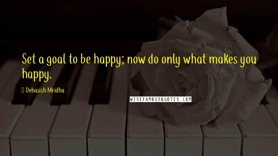 Debasish Mridha Quotes: Set a goal to be happy; now do only what makes you happy.