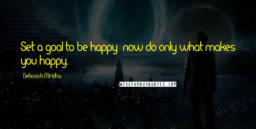 Debasish Mridha Quotes: Set a goal to be happy; now do only what makes you happy.